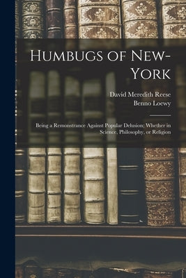 Humbugs of New-York: Being a Remonstrance Against Popular Delusion; Whether in Science, Philosophy, or Religion by Reese, David Meredith 1800-1861