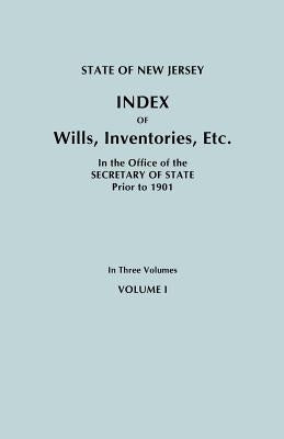 State of New Jersey: Index of Wills, Inventories, Etc., in the Office of the Secretary of State Prior to 1901. in Three Volumes. Volume I by New Jersey Department of State