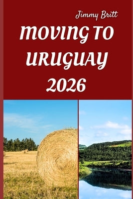 Moving to Uruguay 2026: Your Practical Roadmap to Seamless Relocation, Affordable Living, and a Fresh Start in South America by Britt, Jimmy
