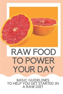 Raw Food To Power Your Day: Basic Guidelines To Help You Get Started In A Raw Diet: Raw Food For Humans by Creeks, Greta