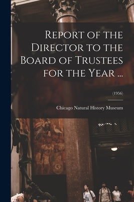 Report of the Director to the Board of Trustees for the Year ...; (1956) by Chicago Natural History Museum