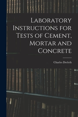 Laboratory Instructions for Tests of Cement, Mortar and Concrete by Derleth, Charles