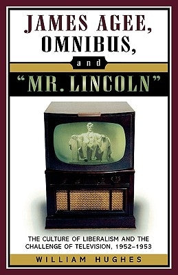 James Agee, Omnibus, and Mr. Lincoln: The Culture of Liberalism and the Challenge of Television 1952-1953 by Hughes, William