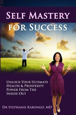 Self Mastery For Success: Unlock Your Ultimate Health & Prosperity Power From The Inside Out by Kabongo, Stephanie