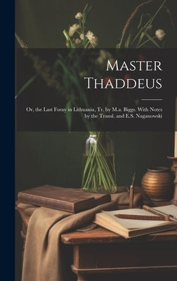 Master Thaddeus; Or, the Last Foray in Lithuania, Tr. by M.a. Biggs. With Notes by the Transl. and E.S. Naganowski by Anonymous