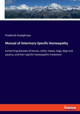 Manual of Veterinary Specific Homeopathy: Comprising diseases of horses, cattle, sheep, hogs, dogs and poultry, and their specific homeopathic treatme by Humphreys, Frederick