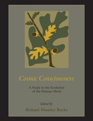 Cosmic Consciousness: A Study in the Evolution of the Human Mind by Bucke, Richard Maurice