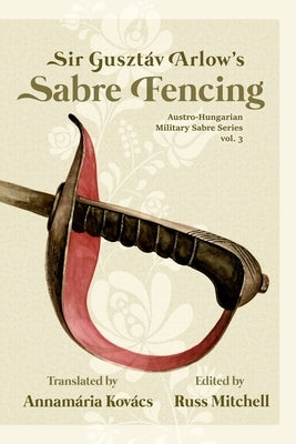 Sir Gusztáv Arlow's Sabre Fencing: Austro-Hungarian Sabre Series, vol. 3 by Kovacs, Annamária
