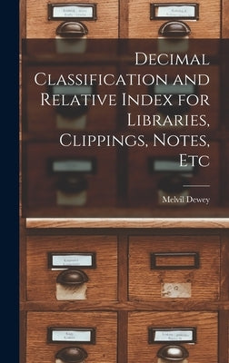 Decimal Classification and Relative Index for Libraries, Clippings, Notes, Etc by Dewey, Melvil