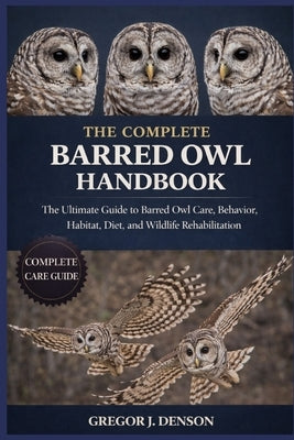 The Complete Barred Owl Handbook: The Ultimate Guide to Barred Owl Care, Behavior, Habitat, Diet, and Wildlife Rehabilitation by Denson, Gregor J.
