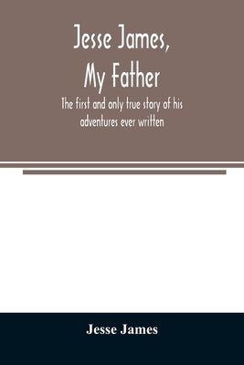 Jesse James, my father: the first and only true story of his adventures ever written by James, Jesse