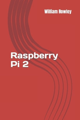 Raspberry Pi 2: An introduction to Raspberry Pi for beginners by Rowley, William