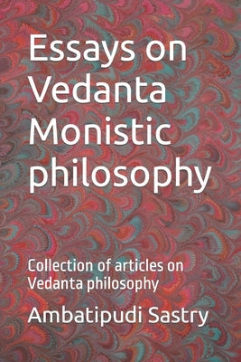 Essays on Vedanta Monistic philosophy: Collection of articles on Vedanta philosophy by Sastry, Ambatipudi R.