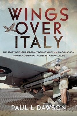 Wings Over Italy: The Story of Flight Sergeant Dennis Varey and 260 Squadron from El Alamein to the Liberation of Europe by Dawson, Paul L.