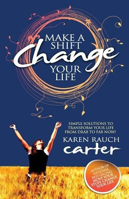 Make a Shift, Change Your Life: Simple Solutions to Transform Your Life from Drab to Fab Now! by Carter, Karen Rauch