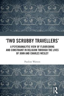 'Two Scrubby Travellers': A psychoanalytic view of flourishing and constraint in religion through the lives of John and Charles Wesley by Watson, Pauline