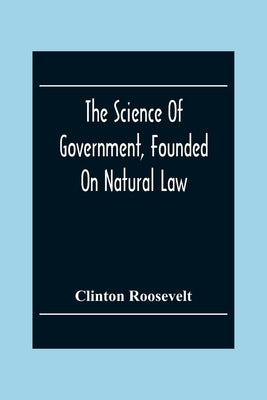 The Science Of Government, Founded On Natural Law by Roosevelt, Clinton