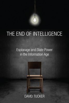 The End of Intelligence: Espionage and State Power in the Information Age by Tucker, David