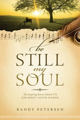 Be Still, My Soul: The Inspiring Stories Behind 175 of the Most-Loved Hymns by Petersen, Randy