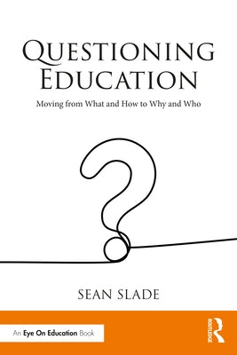 Questioning Education: Moving from What and How to Why and Who by Slade, Sean