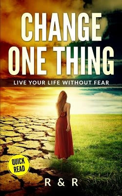 Change One Thing - Live Your Life Without Fear by R, R. and