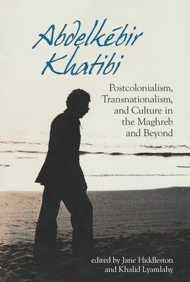 Abdelkébir Khatibi: Postcolonialism, Transnationalism, and Culture in the Maghreb and Beyond by Hiddleston, Jane