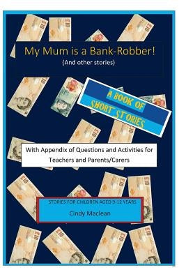My Mum is a Bank-Robber! With Questions and Activities for Teachers and Parents: A book of short-stories for 9-12 year olds with appendix for teachers by MacLean, Cindy