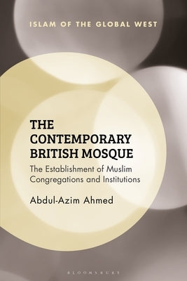 The Contemporary British Mosque: The Establishment of Muslim Congregations and Institutions by Ahmed, Abdul-Azim