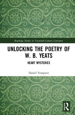 Unlocking the Poetry of W. B. Yeats: Heart Mysteries by Tompsett, Daniel