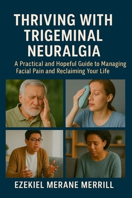 Thriving with Trigeminal Neuralgia: A Practical and Hopeful Guide to Managing Facial Pain and Reclaiming Your Life by Merrill, Ezekiel Merane