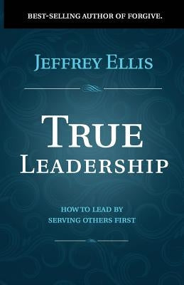 True Leadership: How to Lead by Serving Others First by Ellis, Jeffrey