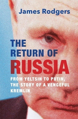 The Return of Russia: From Yeltsin to Putin, the Story of a Vengeful Kremlin by Rodgers, James