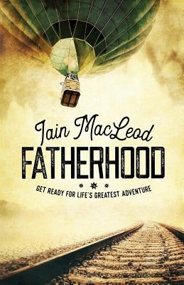 Fatherhood: Get Ready For Life's Greatest Adventure by MacLeod, Iain