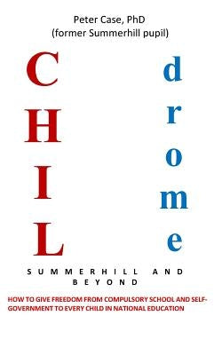 Childrome: Summerhill and Beyond, Peter Case: How to give freedom from Compulsory School and Self-Government to every Child in Na by Case, Peter