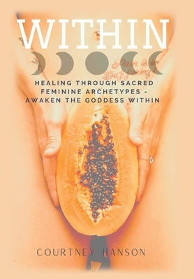 Within: Healing Through Sacred Feminine Archetypes - Awaken the Goddess Within by Hanson, Courtney