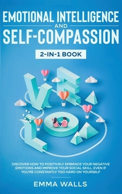 Emotional Intelligence and Self-Compassion 2-in-1 Book: Discover How to Positively Embrace Your Negative Emotions and Improve Your Social Skill, Even by Walls, Emma