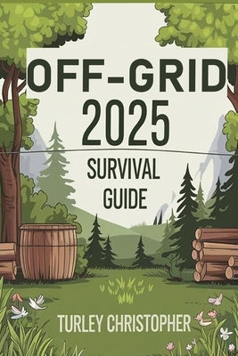 Off-Grid 2025 Survival Guide: A Practical Guide to Living Off the Land, Generating Power, Securing Food And Water in Any Crisis by Christopher, Turley