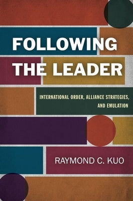 Following the Leader: International Order, Alliance Strategies, and Emulation by Kuo, Raymond C.