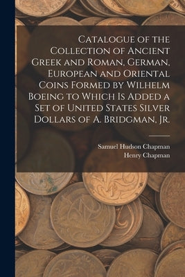 Catalogue of the Collection of Ancient Greek and Roman, German, European and Oriental Coins Formed by Wilhelm Boeing to Which is Added a Set of United by Chapman, Samuel Hudson