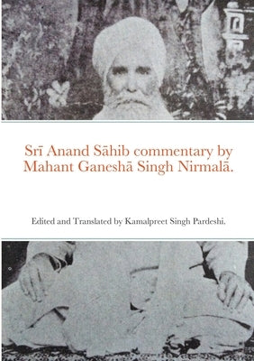 Srī Anand Sāhib commentary by Mahant Ganeshā Singh Nirmalā.: Edited and Translated by Kamalpreet Singh Pardeshi. by Pardeshi, Kamalpreet Singh