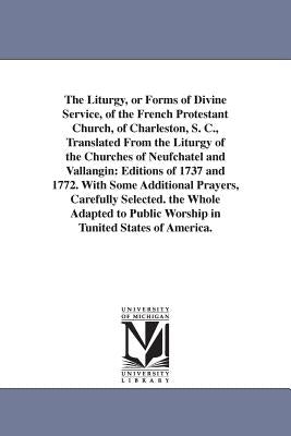 The Liturgy, or Forms of Divine Service, of the French Protestant Church, of Charleston, S. C., Translated From the Liturgy of the Churches of Neufcha by Charleston (S C. ). French Protestant Ch
