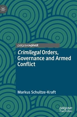 Crimilegal Orders, Governance and Armed Conflict by Schultze-Kraft, Markus