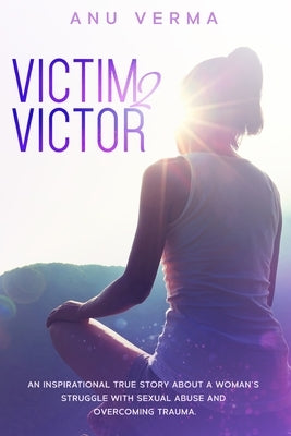 Victim 2 Victor: An inspirational true story about a woman's struggles with sexual abuse and overcoming trauma, until she finds the pat by Verma, Anu