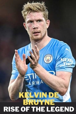 Kelvin de Bruyne: Rise of the Legend by A, Nicole