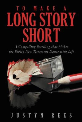 To Make a Long Story Short: A Compelling Retelling That Makes the Bible's New Testament Dance with Life by Rees, Justyn