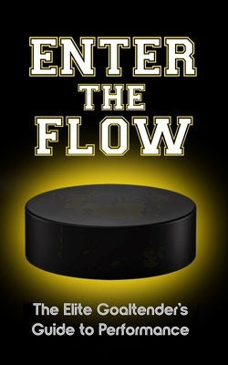 Enter the Flow: The Elite Goaltender's Guide to Performance by 1, Goalie