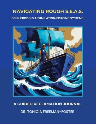 Navigating Rough S.E.A.S. - Soul Eroding Assimilation-Forcing Systems: A Guided Reclamation Journal by Freeman-Foster, Tonicia