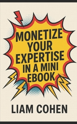 Monetize Your Expertise in a Mini Ebook by Cohen, Liam