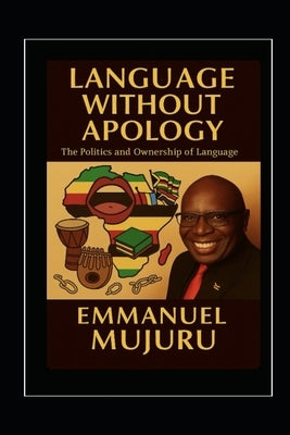 Language Without Apology: The Politics and Ownership of Language by Mujuru, Emmanuel