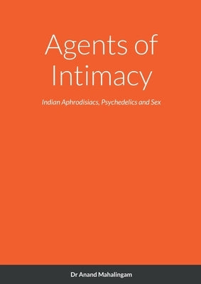 Agents of Intimacy: Indian Aphrodisiacs, Psychedelics and Sex by Mahalingam, Anand